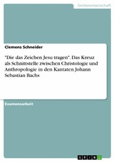 'Die das Zeichen Jesu tragen'. Das Kreuz als Schnittstelle zwischen Christologie und Anthropologie in den Kantaten Johann Sebastian Bachs