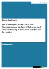 Die Wirkung der wirtschaftlichen Versorgungslage im Ersten Weltkrieg und ihre Auswirkung auf soziale Konflikte und Revolution