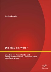 Die Frau als Ware? Ursachen von Frauenhandel und Zwangsprostitution und Lebensumstände betroffener Frauen