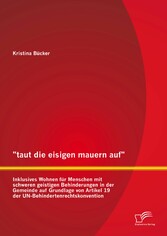 'taut die eisigen mauern auf' - Inklusives Wohnen für Menschen mit schweren geistigen Behinderungen in der Gemeinde auf Grundlage von Artikel 19 der UN-Behindertenrechtskonvention