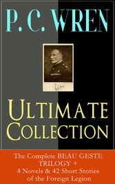 P. C. WREN Ultimate Collection: The Complete BEAU GESTE TRILOGY + 4 Novels & 42 Short Stories of the Foreign Legion