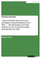 'Dieses Gebäude hält man für das prächtigste Jesuitenkollegium in der Welt...'. Beschreibungen der Stadt München in der deutschsprachigen Reiseliteratur um 1800