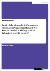 Betriebliche Gesundheitsförderung in stationären Pflegeeinrichtungen. Wie können durch Rückkehrgespräche Fehlzeiten gesenkt werden?