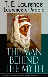 Lawrence of Arabia: The Man Behind the Myth (Complete Autobiographical Works, Memoirs & Letters)