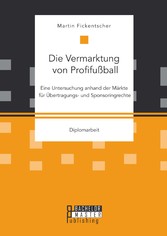 Die Vermarktung von Profifußball: Eine Untersuchung anhand der Märkte für Übertragungs- und Sponsoringrechte