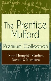 The Prentice Mulford Premium Collection: 'New Thought' Studies, Novels & Memoirs