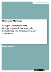 Gruppe, Gruppenprozess, Gruppendynamik. Soziologische Betrachtung von Situationen in der Arbeitswelt