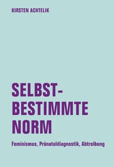 Selbstbestimmte Norm. Feminismus, Pränataldiagnostik, Abtreibung