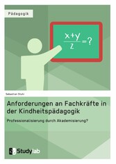 Anforderungen an Fachkräfte in der Kindheitspädagogik. Professionalisierung durch Akademisierung?