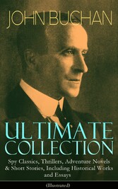 JOHN BUCHAN Ultimate Collection: Spy Classics, Thrillers, Adventure Novels & Short Stories, Including Historical Works and Essays (Illustrated)