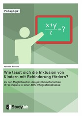 Wie lässt sich die Inklusion von Kindern mit Behinderung fördern? Zu den Möglichkeiten des psychomotorischen (Frei-)Spiels in einer AHS-Integrationsklasse