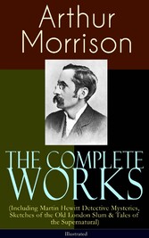 The Complete Works of Arthur Morrison (Including Martin Hewitt Detective Mysteries, Sketches of the Old London Slum & Tales of the Supernatural) - Illustrated