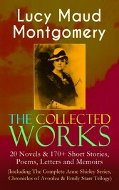 The Collected Works of Lucy Maud Montgomery: 20 Novels & 170+ Short Stories, Poems, Letters and Memoirs (Including The Complete Anne Shirley Series, Chronicles of Avonlea & Emily Starr Trilogy)