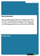 Die gesellschaftspolitische Stellung der Frau in Ost- und Westdeutschland. Der Zugang zu Führungspositionen in Beruf und Politik