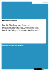 Die Gefährdung des Ganzen. Dekonstruktivistische Architektur von Frank O. Gehrys 'Haus des Architekten'