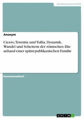 Cicero, Terentia und Tullia. Dynamik, Wandel und Scheitern der römischen Ehe anhand einer spätrepublikanischen Familie