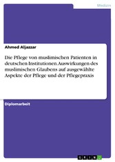 Die Pflege von muslimischen Patienten in deutschen Institutionen. Auswirkungen des muslimischen Glaubens auf ausgewählte Aspekte der Pflege und der Pflegepraxis