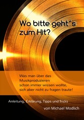 Wo bitte geht´s zum Hit? Was man schon immer über das Musik produzieren wissen wollte, sich aber nicht zu fragen traute!