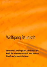 Immanuel Kants logischer Atheismus - die Kritik der reinen Vernunft als verschleierte Manifestation des Atheismus