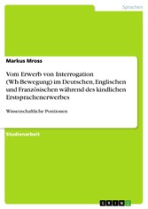 Vom Erwerb von Interrogation (Wh-Bewegung) im Deutschen, Englischen und Französischen während des kindlichen Erstsprachenerwerbes