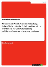 Mythos und Politik. Welche Bedeutung haben Mythen für die Politik und inwiefern werden sie für die Durchsetzung politischer Interessen instrumentalisiert?