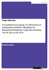 Gesundheitsversorgung von Menschen in aufenthaltsrechtlicher Illegalität im Bundesland Hamburg. Gegenüberstellung von de jure zu de facto