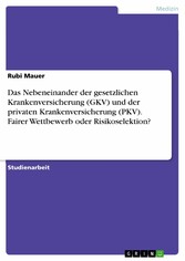 Das Nebeneinander der gesetzlichen Krankenversicherung (GKV) und der privaten Krankenversicherung (PKV). Fairer Wettbewerb oder Risikoselektion?