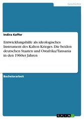 Entwicklungshilfe als ideologisches Instrument des Kalten Krieges. Die beiden deutschen Staaten und Ostafrika/Tansania in den 1960er Jahren