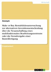 Make or Buy. Rentabilitätsuntersuchung zur alternativen Investitionsentscheidung über die Neuanschaffung eines multifunktionalen Bearbeitungszentrums oder die Fremdvergabe einer Bauteilfertigung