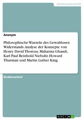 Philosophische Wurzeln des Gewaltlosen Widerstands. Analyse der Konzepte von Henry David Thoreau, Mahatma Ghandi, Karl Paul Reinhold Niebuhr, Howard Thurman und Martin Luther King