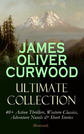 JAMES OLIVER CURWOOD Ultimate Collection: 40+ Action Thrillers, Western Classics, Adventure Novels & Short Stories (Illustrated)