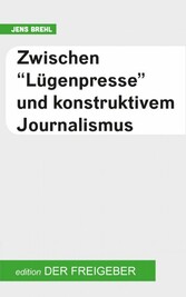 Zwischen 'Lügenpresse' und konstruktivem Journalismus