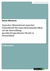 Typischer Männerberuf, typischer Frauenberuf? Ein sozio-ökonomischer Blick auf die Entwicklung geschlechtsspezifischer Berufe in Deutschland