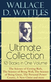 Wallace D. Wattles Ultimate Collection - 10 Books in One Volume: The Science of Getting Rich, The Science of Being Well, The Science of Being Great, The Personal Power Course, A New Christ and more