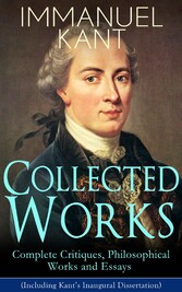 Collected Works of Immanuel Kant: Complete Critiques, Philosophical Works and Essays (Including Kant's Inaugural Dissertation)