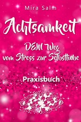 Achtsamkeit: DAS GROSSE ACHTSAMKEIT PRAXISBUCH! Wie Du durch Achtsamkeit Stress bewältigen, bei Dir selbst ankommen, innere Ruhe und Gelassenheit finden und Selbstliebe lernen wirst