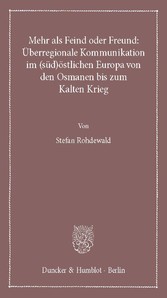 Mehr als Feind oder Freund: Überregionale Kommunikation im (süd)östlichen Europa von den Osmanen bis zum Kalten Krieg.