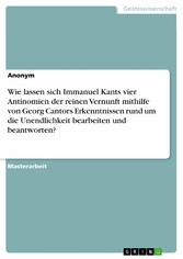 Wie lassen sich Immanuel Kants vier Antinomien der reinen Vernunft mithilfe von Georg Cantors Erkenntnissen rund um die Unendlichkeit bearbeiten und beantworten?