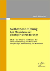 Selbstbestimmung bei Menschen mit geistiger Behinderung? Studie zur Theorie und Praxis der Selbstbestimmung von Menschen mit geistiger Behinderung im Wohnheim