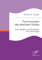 Formenanalyse des absoluten Geistes. Kunst, Religion und Philosophie bei G.W.F. Hegel