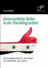 Ehrenamtliche Helfer in der Flüchtlingsarbeit. Schulungskonzept für die Arbeit mit Menschen aus Syrien