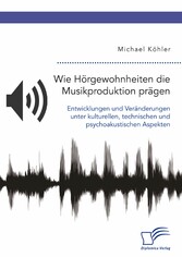 Wie Hörgewohnheiten die Musikproduktion prägen. Entwicklungen und Veränderungen unter kulturellen, technischen und psychoakustischen Aspekten