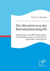 Die Aktualisierung des Betriebsstättenbegriffs. Auswirkungen des BEPS-Aktionsplans auf die Besteuerung von international agierenden Unternehmen