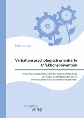 Verhaltenspsychologisch orientierte Infektionsprävention. Welchen Einfluss hat die subjektive Risikowahrnehmung von Ärzten und Pflegekräften auf ihr infektionspräventives Händehygieneverhalten?