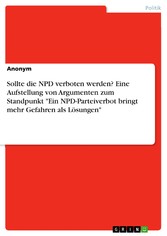 Sollte die NPD verboten werden? Eine Aufstellung von Argumenten zum Standpunkt 'Ein NPD-Parteiverbot bringt mehr Gefahren als Lösungen'