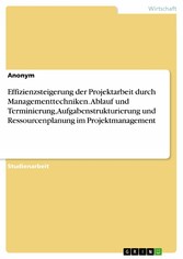 Effizienzsteigerung der Projektarbeit durch Managementtechniken. Ablauf und Terminierung, Aufgabenstrukturierung und Ressourcenplanung im Projektmanagement