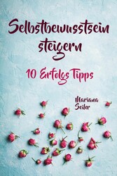 Selbstbewusstsein steigern: 10 TIPPS FÜR EIN UNERSCHÜTTERLICHES SELBSTBEWUSSTSEIN! Wie Sie in 15 Tagen enorm Ihr Selbstbewusstsein steigern und Ihr Selbstvertrauen aufbauen (Selbstbewusstsein steigern mit System!)