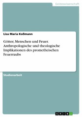 Götter, Menschen und Feuer. Anthropologische und theologische Implikationen des prometheischen Feuerraubs