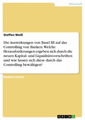 Die Auswirkungen von Basel III auf das Controlling von Banken. Welche Herausforderungen ergeben sich durch die neuen Kapital- und Liquiditätsvorschriften und wie lassen sich diese durch das Controlling bewältigen?