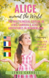 Alice around the World : The multilingual edition of Lewis Carroll&apos;s Alice&apos;s Adventures in Wonderland (English - French - German - Italian)